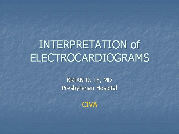 INTERPRETATION of ELECTROCARDIOGRAMS BRIAN D. LE, MD Presbyterian Hospital CIVA 