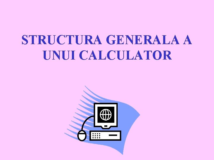 STRUCTURA GENERALA A UNUI CALCULATOR 