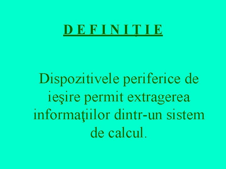 DEFINIŢIE Dispozitivele periferice de ieşire permit extragerea informaţiilor dintr-un sistem de calcul. 