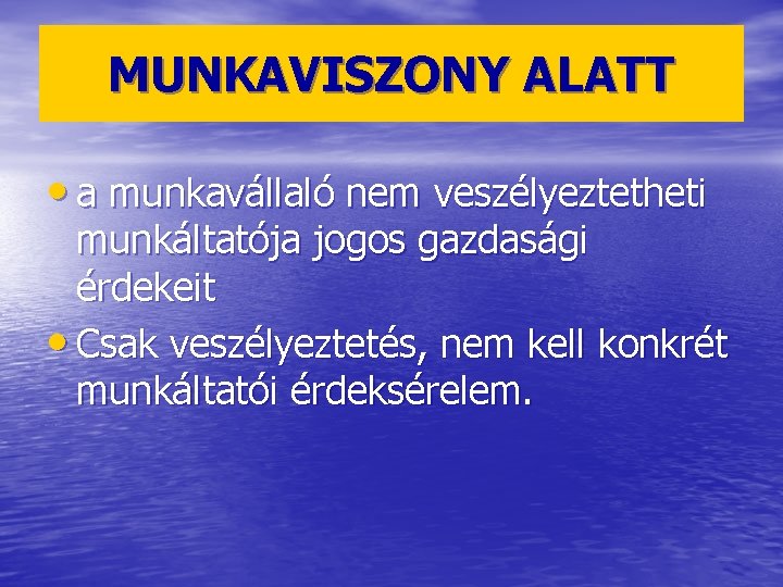 MUNKAVISZONY ALATT • a munkavállaló nem veszélyeztetheti munkáltatója jogos gazdasági érdekeit • Csak veszélyeztetés,