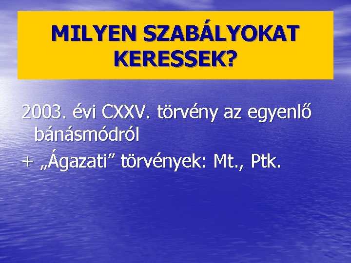 MILYEN SZABÁLYOKAT KERESSEK? 2003. évi CXXV. törvény az egyenlő bánásmódról + „Ágazati” törvények: Mt.