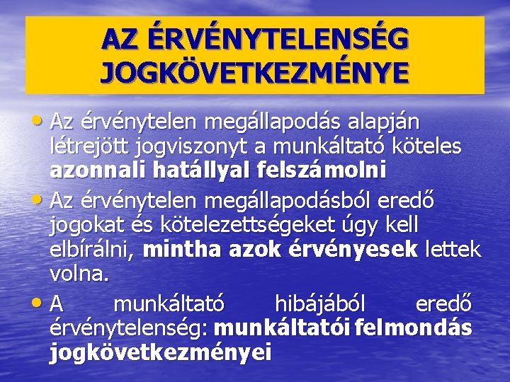 AZ ÉRVÉNYTELENSÉG JOGKÖVETKEZMÉNYE • Az érvénytelen megállapodás alapján létrejött jogviszonyt a munkáltató köteles azonnali