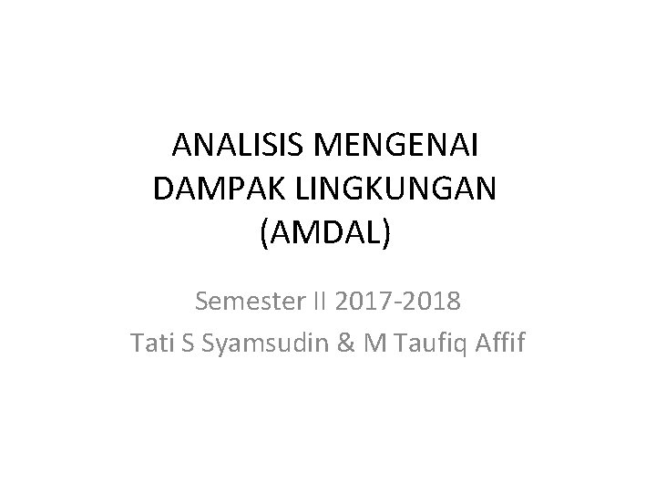 ANALISIS MENGENAI DAMPAK LINGKUNGAN (AMDAL) Semester II 2017 -2018 Tati S Syamsudin & M