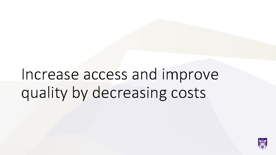 Increase access and improve quality by decreasing costs 