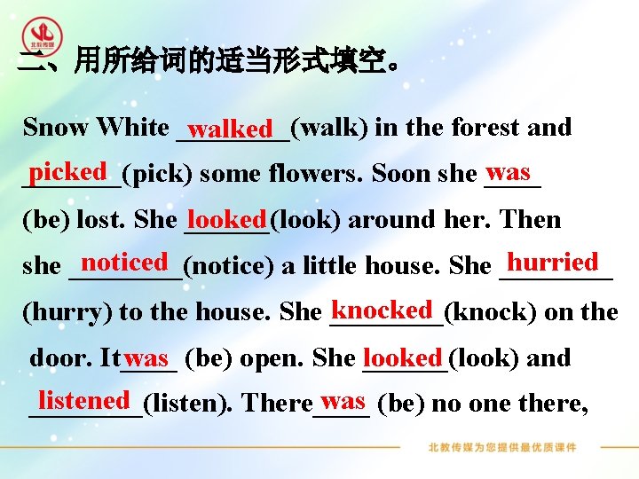 二、用所给词的适当形式填空。 Snow White ____(walk) in the forest and walked picked was _______(pick) some flowers.