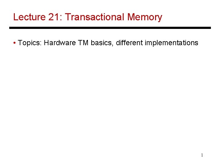 Lecture 21: Transactional Memory • Topics: Hardware TM basics, different implementations 1 
