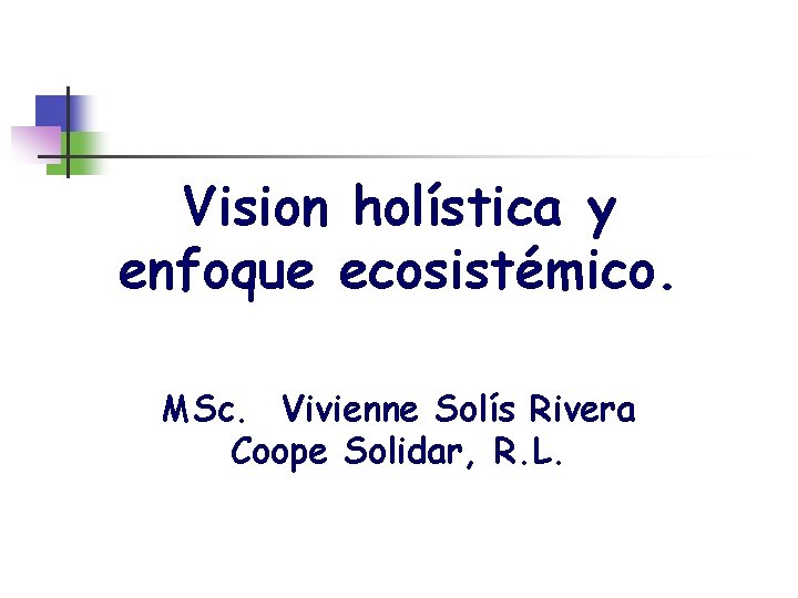 Vision holística y enfoque ecosistémico. MSc. Vivienne Solís Rivera Coope Solidar, R. L. 