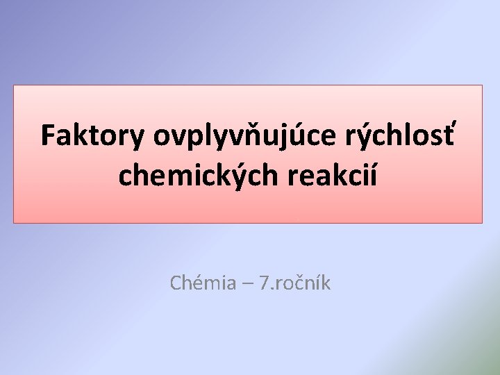 Faktory ovplyvňujúce rýchlosť chemických reakcií Chémia – 7. ročník 