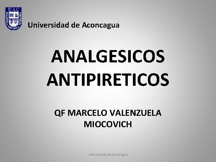 Universidad de Aconcagua ANALGESICOS ANTIPIRETICOS QF MARCELO VALENZUELA MIOCOVICH Universidad de Aconcagua 