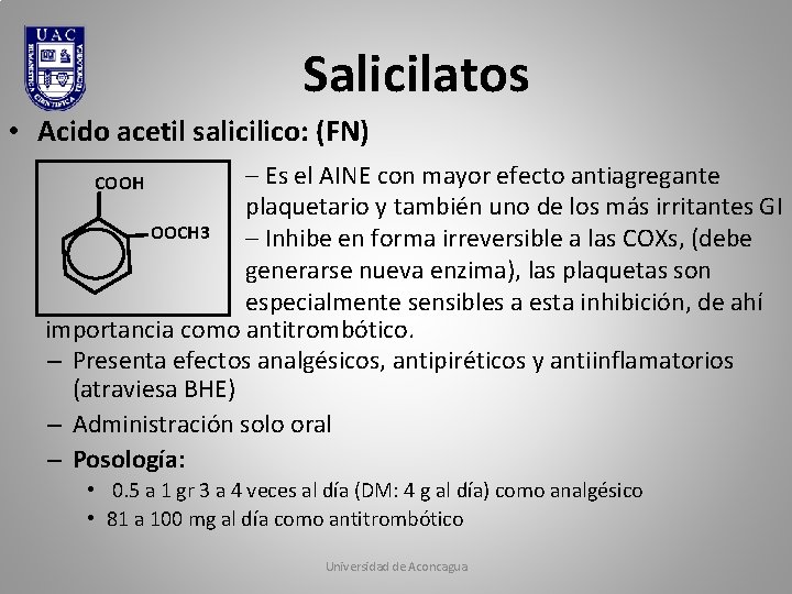 Salicilatos • Acido acetil salicilico: (FN) – Es el AINE con mayor efecto antiagregante