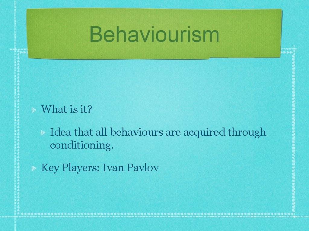 Behaviourism What is it? Idea that all behaviours are acquired through conditioning. Key Players: