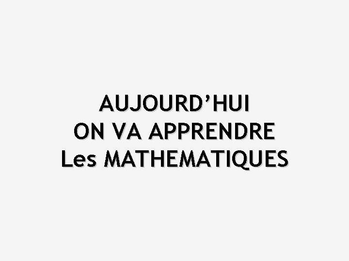 AUJOURD’HUI ON VA APPRENDRE Les MATHEMATIQUES 