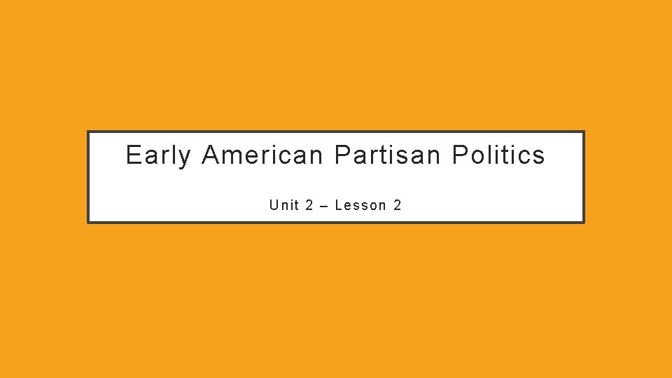 Early American Partisan Politics Unit 2 – Lesson 2 