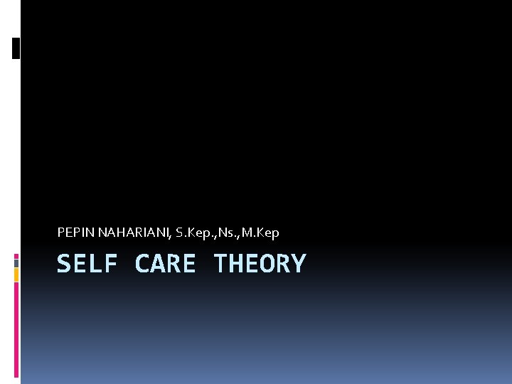 PEPIN NAHARIANI, S. Kep. , Ns. , M. Kep SELF CARE THEORY 