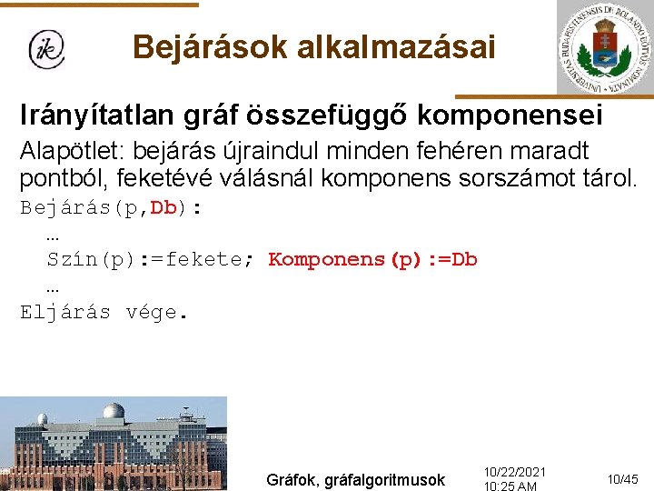 Bejárások alkalmazásai Irányítatlan gráf összefüggő komponensei Alapötlet: bejárás újraindul minden fehéren maradt pontból, feketévé