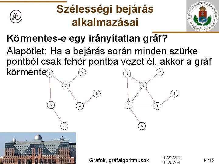 Szélességi bejárás alkalmazásai Körmentes-e egy irányítatlan gráf? Alapötlet: Ha a bejárás során minden szürke