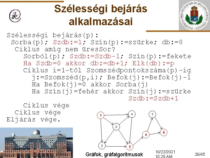 Szélességi bejárás alkalmazásai Szélességi bejárás(p): Sorba(p); Szdb: =1; Szín(p): =szürke; db: =0 Ciklus amíg