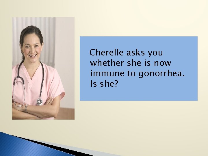 Cherelle asks you whether she is now immune to gonorrhea. Is she? 