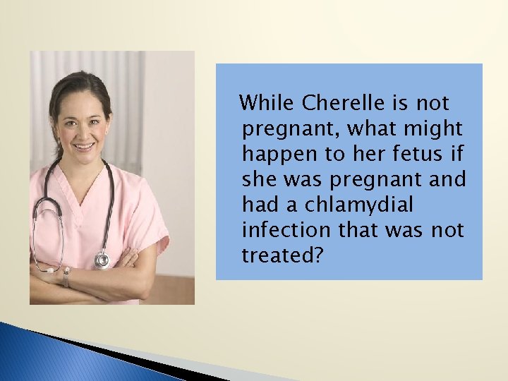 While Cherelle is not pregnant, what might happen to her fetus if she was