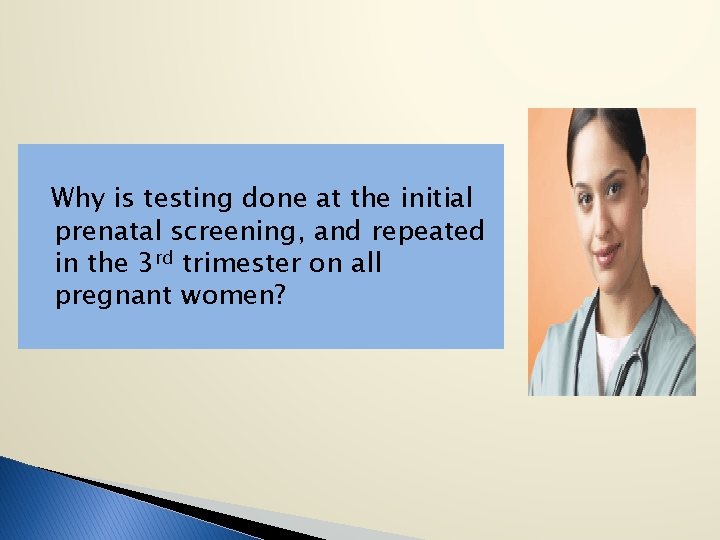 Why is testing done at the initial prenatal screening, and repeated in the 3