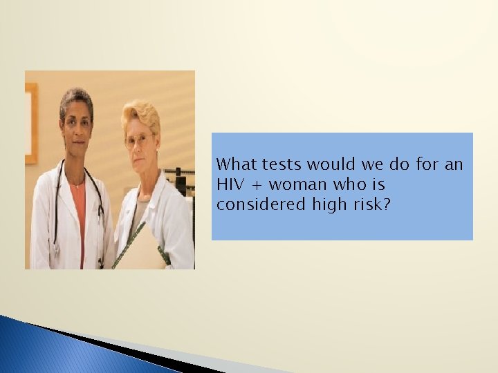 What tests would we do for an HIV + woman who is considered high