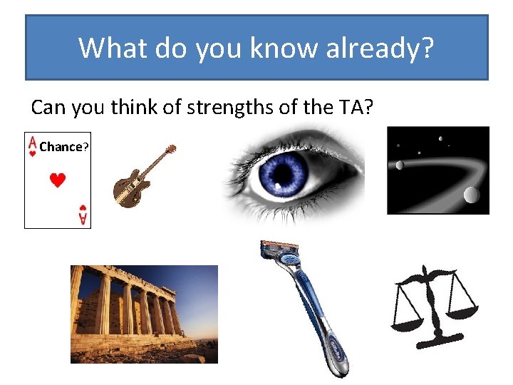 What do you know already? Can you think of strengths of the TA? Chance?