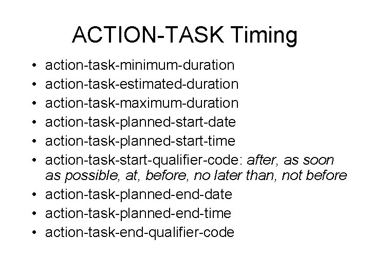 ACTION-TASK Timing • • • action-task-minimum-duration action-task-estimated-duration action-task-maximum-duration action-task-planned-start-date action-task-planned-start-time action-task-start-qualifier-code: after, as soon
