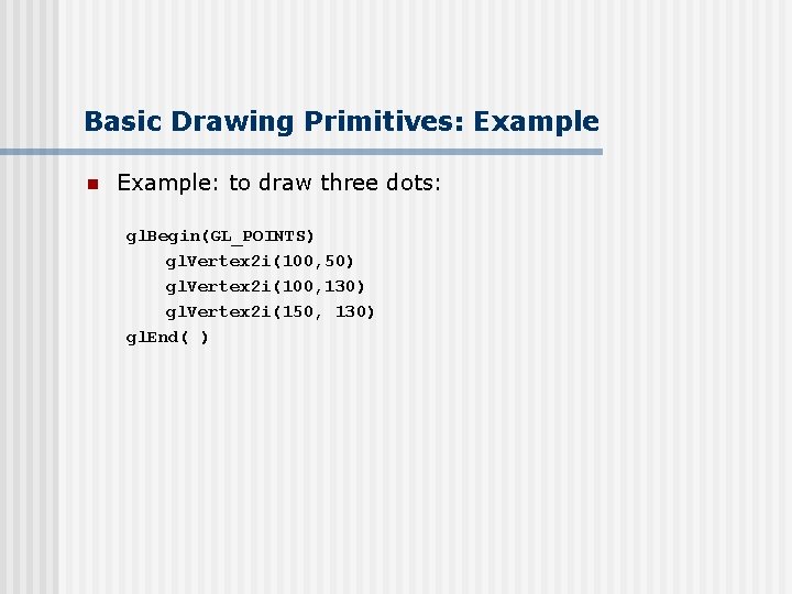 Basic Drawing Primitives: Example n Example: to draw three dots: gl. Begin(GL_POINTS) gl. Vertex