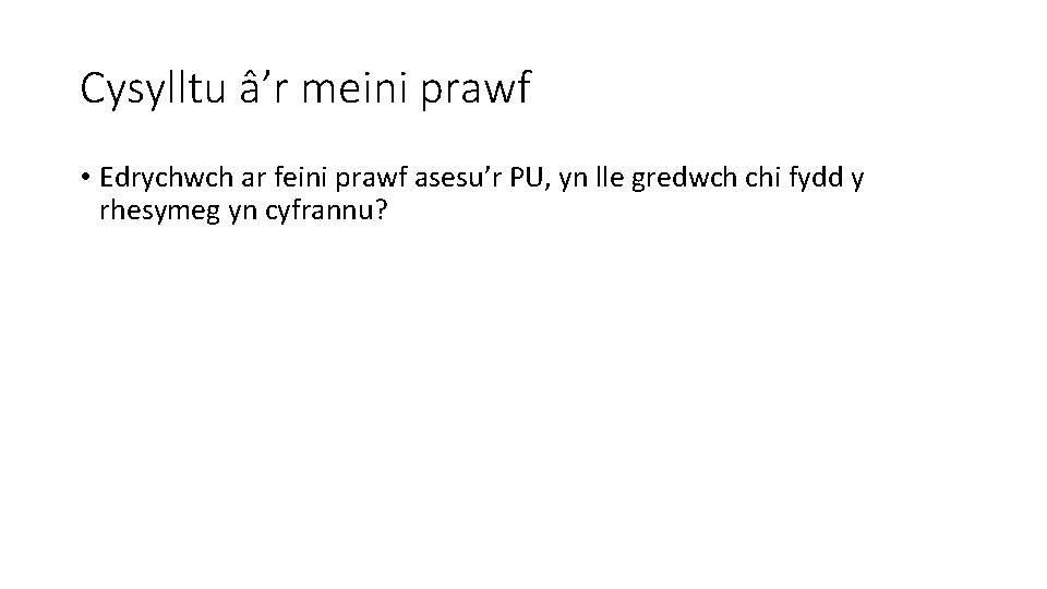 Cysylltu â’r meini prawf • Edrychwch ar feini prawf asesu’r PU, yn lle gredwch