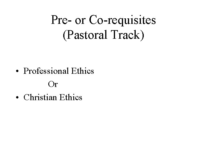 Pre- or Co-requisites (Pastoral Track) • Professional Ethics Or • Christian Ethics 