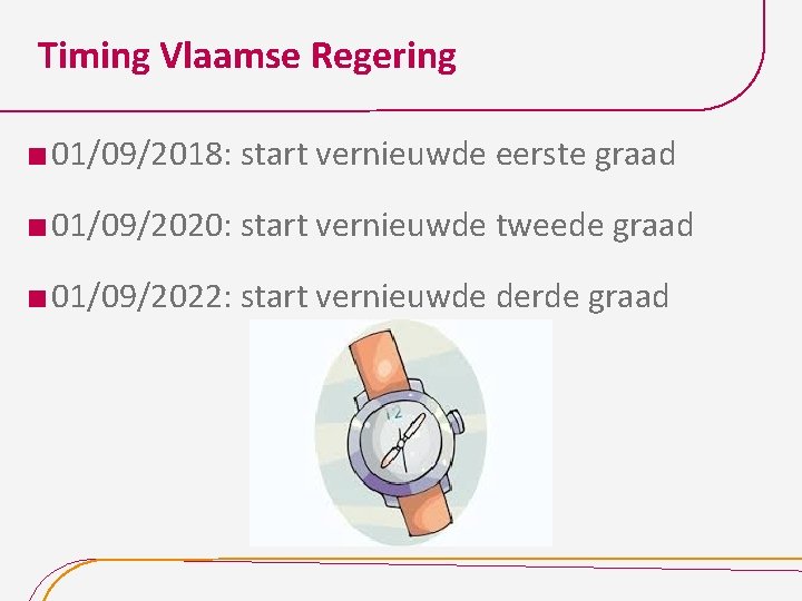 Timing Vlaamse Regering 01/09/2018: start vernieuwde eerste graad 01/09/2020: start vernieuwde tweede graad 01/09/2022: