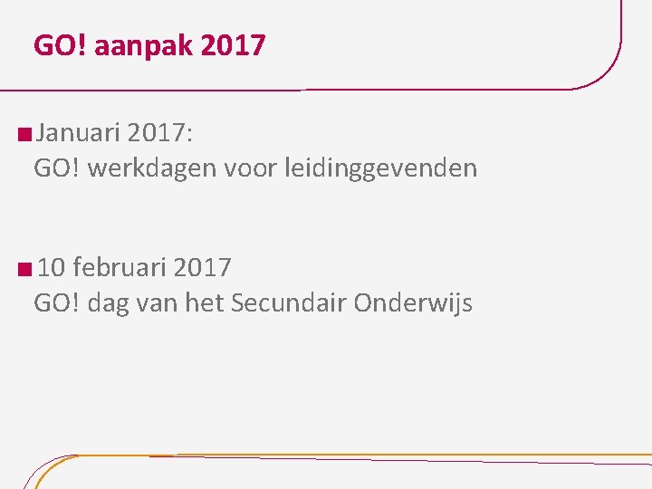 GO! aanpak 2017 Januari 2017: GO! werkdagen voor leidinggevenden 10 februari 2017 GO! dag