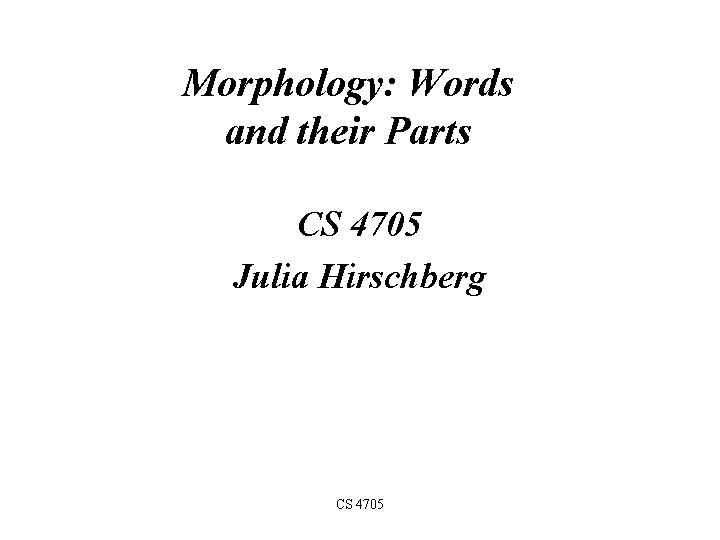 Morphology: Words and their Parts CS 4705 Julia Hirschberg CS 4705 