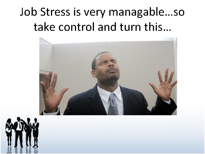 Job Stress is very managable…so take control and turn this… 