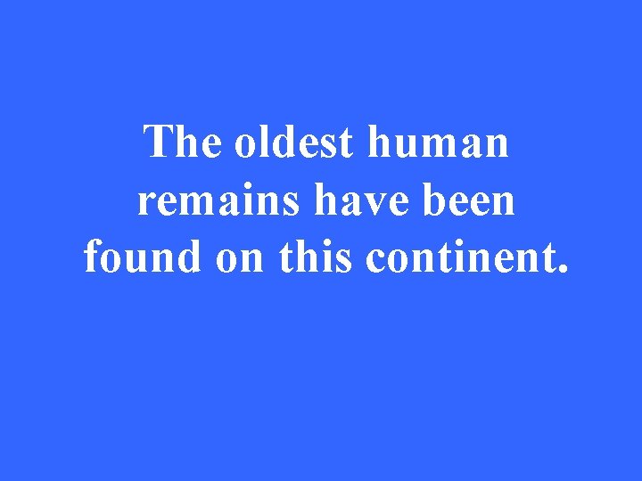 The oldest human remains have been found on this continent. 