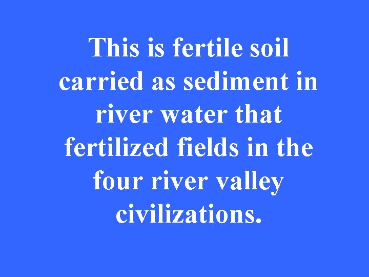 This is fertile soil carried as sediment in river water that fertilized fields in