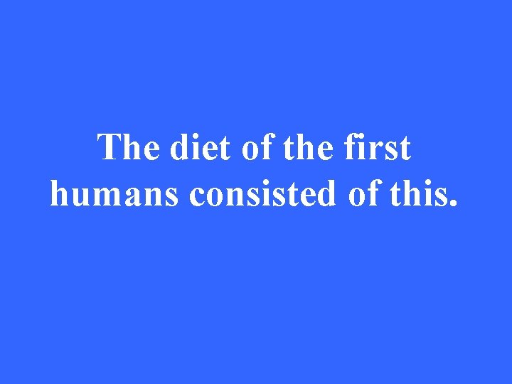 The diet of the first humans consisted of this. 