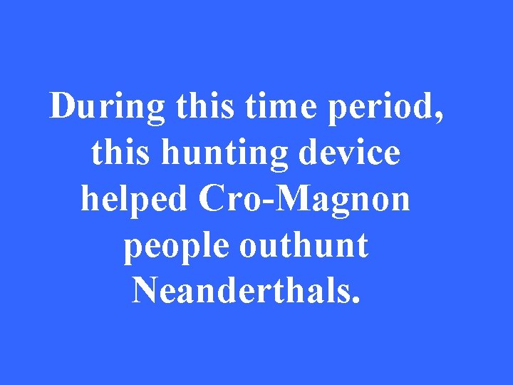 During this time period, this hunting device helped Cro-Magnon people outhunt Neanderthals. 