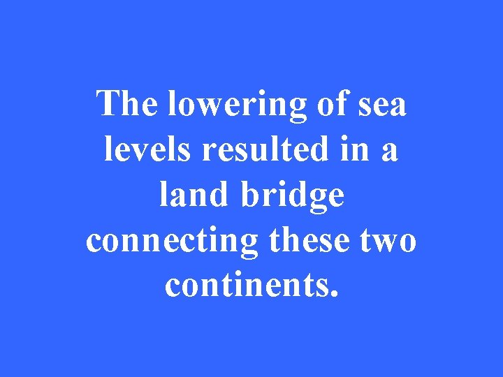 The lowering of sea levels resulted in a land bridge connecting these two continents.