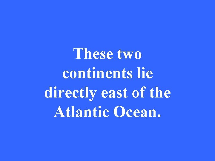 These two continents lie directly east of the Atlantic Ocean. 