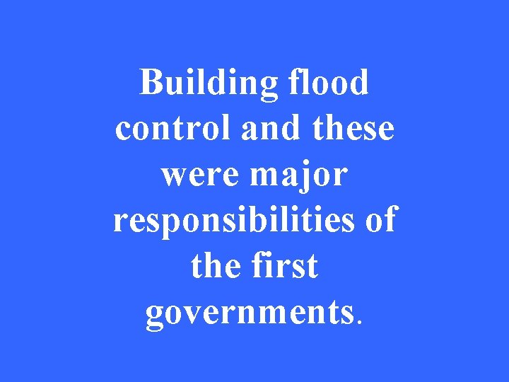 Building flood control and these were major responsibilities of the first governments. 