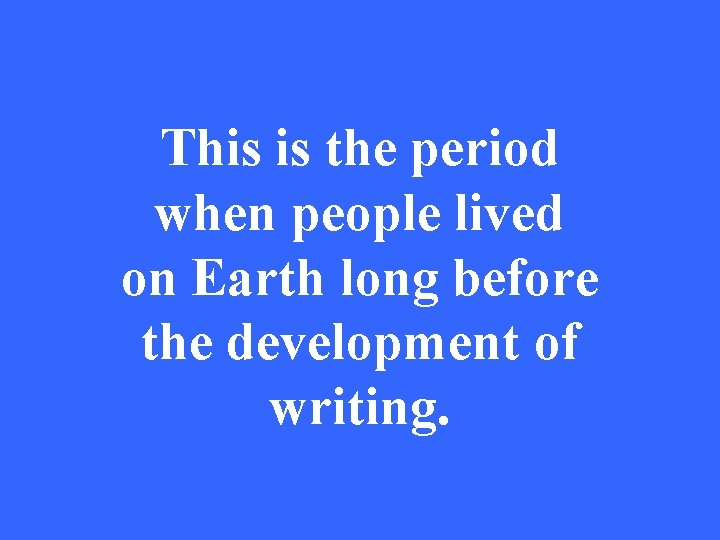 This is the period when people lived on Earth long before the development of