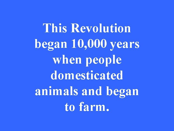 This Revolution began 10, 000 years when people domesticated animals and began to farm.