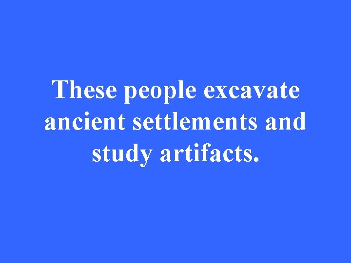 These people excavate ancient settlements and study artifacts. 