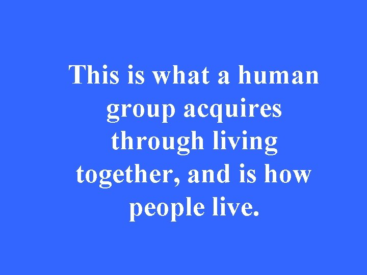 This is what a human group acquires through living together, and is how people