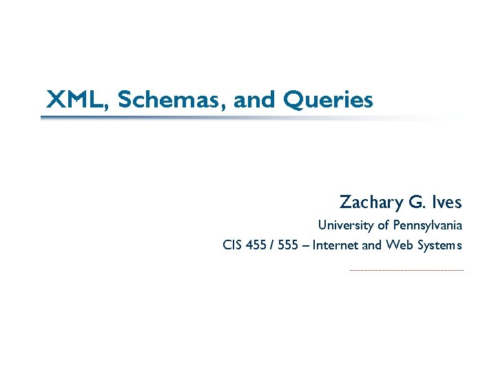 XML, Schemas, and Queries Zachary G. Ives University of Pennsylvania CIS 455 / 555