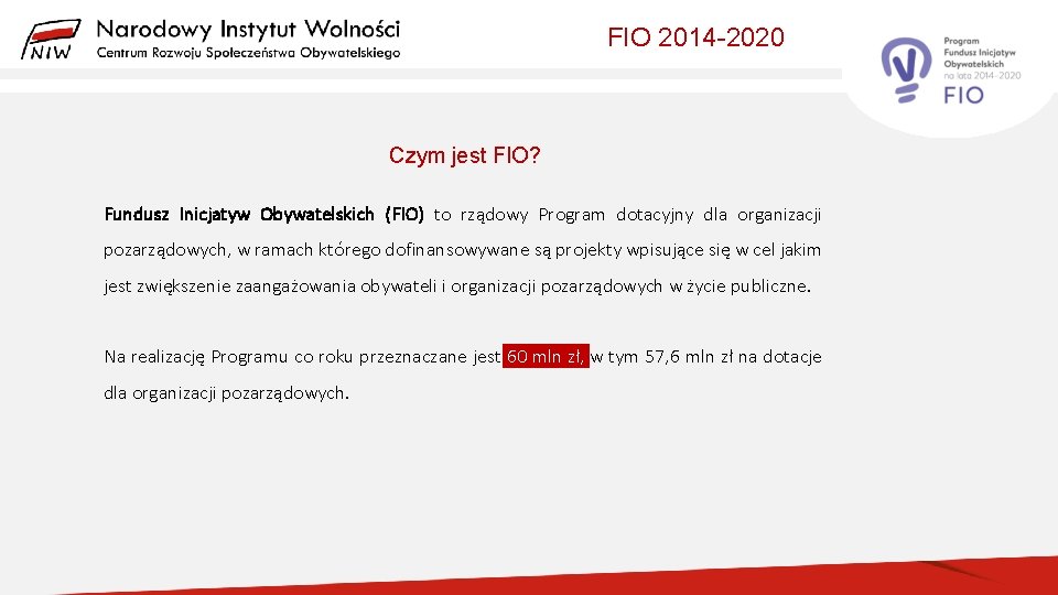FIO 2014 -2020 Czym jest FIO? Fundusz Inicjatyw Obywatelskich (FIO) to rządowy Program dotacyjny