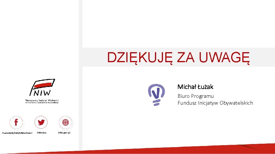DZIĘKUJĘ ZA UWAGĘ Michał Łużak Biuro Programu Fundusz Inicjatyw Obywatelskich /narodowyinstytutwolnosci /niwcrso /niw. gov.