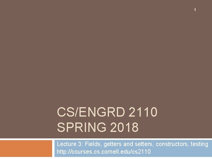 1 CS/ENGRD 2110 SPRING 2018 Lecture 3: Fields, getters and setters, constructors, testing http: