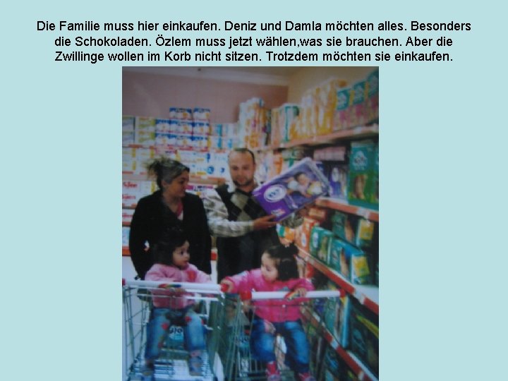 Die Familie muss hier einkaufen. Deniz und Damla möchten alles. Besonders die Schokoladen. Özlem